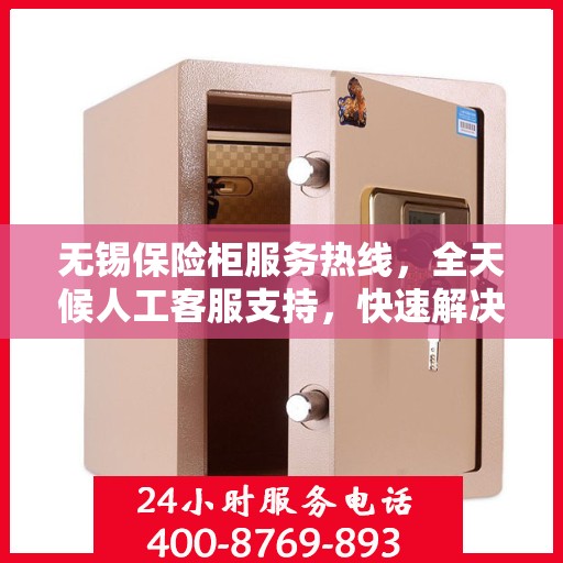无锡保险柜服务热线，全天候人工客服支持，快速解决您的需求！