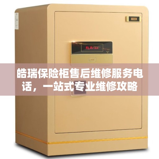 皓瑞保险柜售后维修服务电话，一站式专业维修攻略