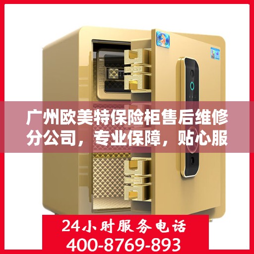 广州欧美特保险柜售后维修分公司，专业保障，贴心服务