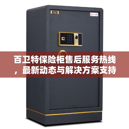 百卫特保险柜售后服务热线，最新动态与解决方案支持