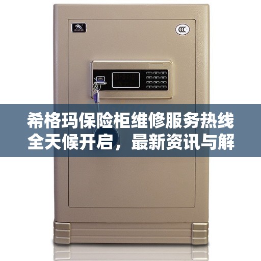 希格玛保险柜维修服务热线全天候开启，最新资讯与解决方案