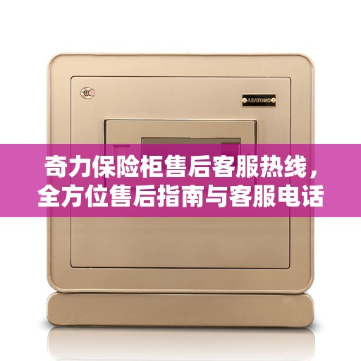 奇力保险柜售后客服热线,全方位售后指南与客服电话全攻略 奇力保险柜售后客服热线,全方位售后指南与客服电话全攻略