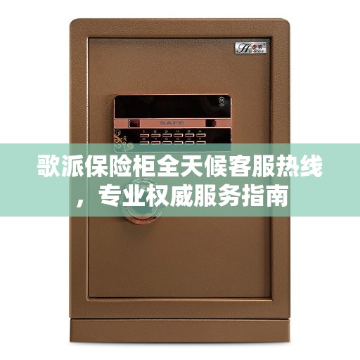 歌派保险柜全天候客服热线，专业权威服务指南