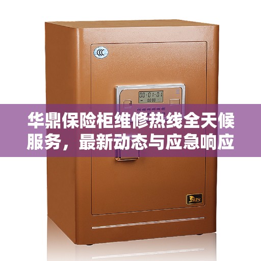 华鼎保险柜维修热线全天候服务，最新动态与应急响应方案