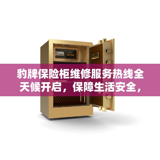 豹牌保险柜维修服务热线全天候开启，保障生活安全，优质服务在身边