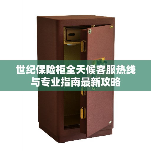 世纪保险柜全天候客服热线与专业指南最新攻略