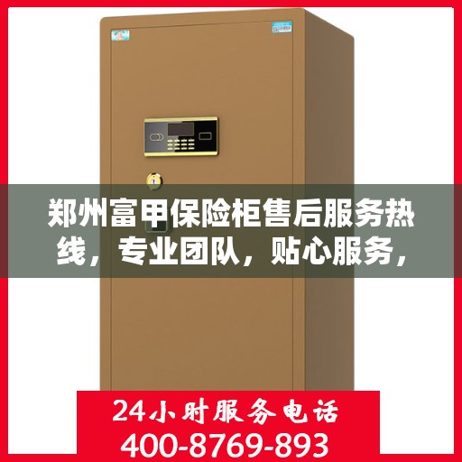 郑州富甲保险柜售后服务热线，专业团队，贴心服务，为您的安全保驾护航