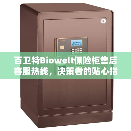 百卫特Biowelt保险柜售后客服热线，决策者的贴心指南