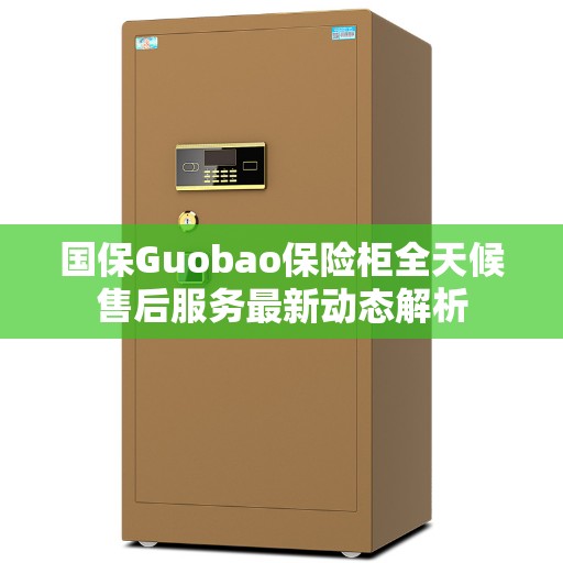 国保Guobao保险柜全天候售后服务最新动态解析