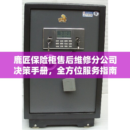 鹿匠保险柜售后维修分公司决策手册,全方位服务指南与保障 鹿匠保险柜售后维修分公司决策手册,全方位服务指南与保障