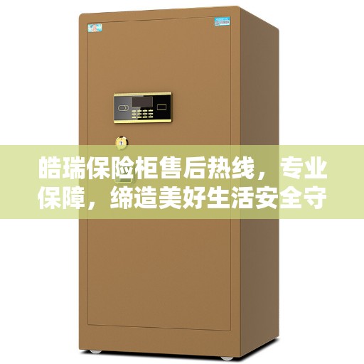 皓瑞保险柜售后热线，专业保障，缔造美好生活安全守护者