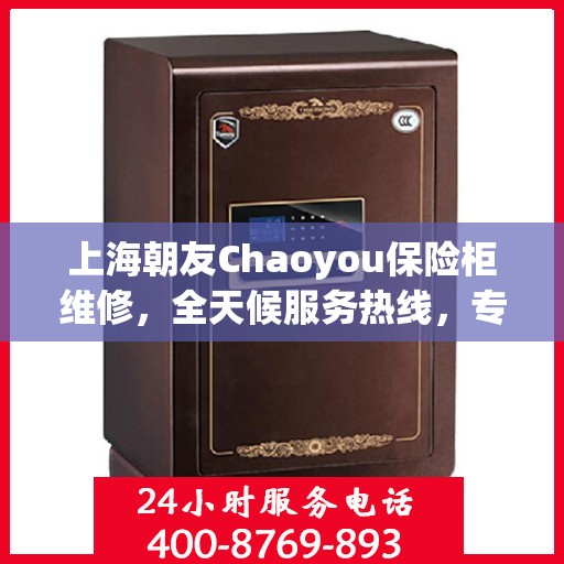 上海朝友Chaoyou保险柜维修，全天候服务热线，专业快速响应