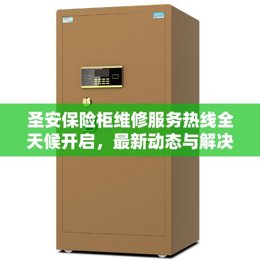 圣安保险柜维修服务热线全天候开启，最新动态与解决方案