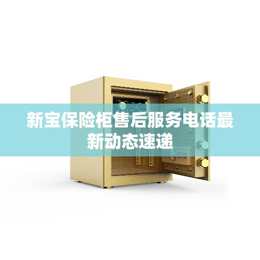 新宝保险柜售后服务电话最新动态速递