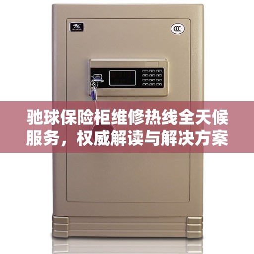 驰球保险柜维修热线全天候服务，权威解读与解决方案