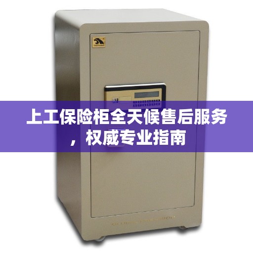 上工保险柜全天候售后服务，权威专业指南