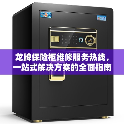 龙牌保险柜维修服务热线，一站式解决方案的全面指南