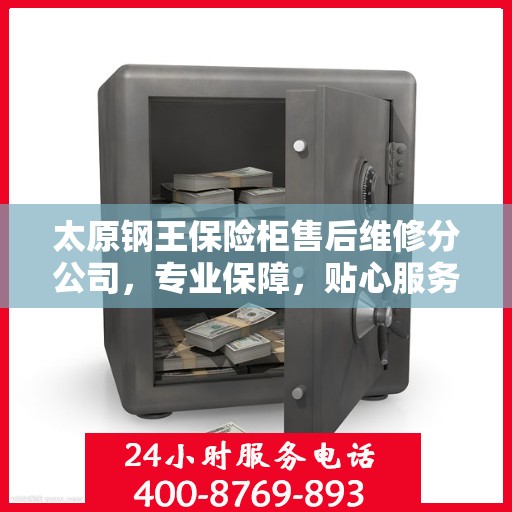 太原钢王保险柜售后维修分公司，专业保障，贴心服务