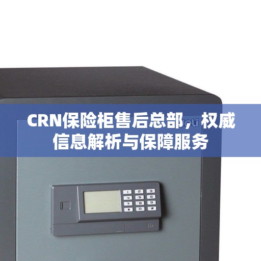 CRN保险柜售后总部，权威信息解析与保障服务
