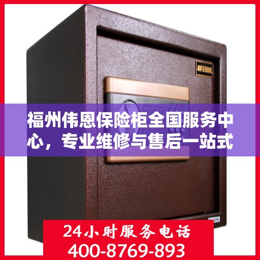 福州伟恩保险柜全国服务中心，专业维修与售后一站式服务