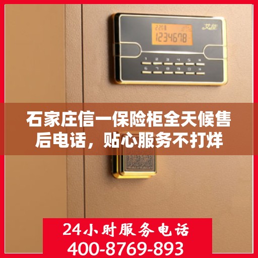 石家庄信一保险柜全天候售后电话，贴心服务不打烊