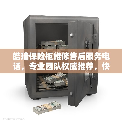 皓瑞保险柜维修售后服务电话，专业团队权威推荐，快速响应解决您的保险柜问题