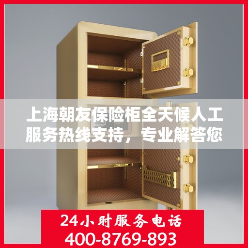 上海朝友保险柜全天候人工服务热线支持，专业解答您的安全需求