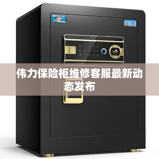 伟力保险柜维修客服最新动态发布