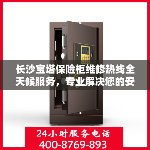 长沙宝塔保险柜维修热线全天候服务，专业解决您的安全锁事问题