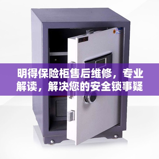 明得保险柜售后维修，专业解读，解决您的安全锁事疑虑