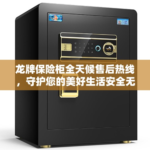 龙牌保险柜全天候售后热线，守护您的美好生活安全无界限