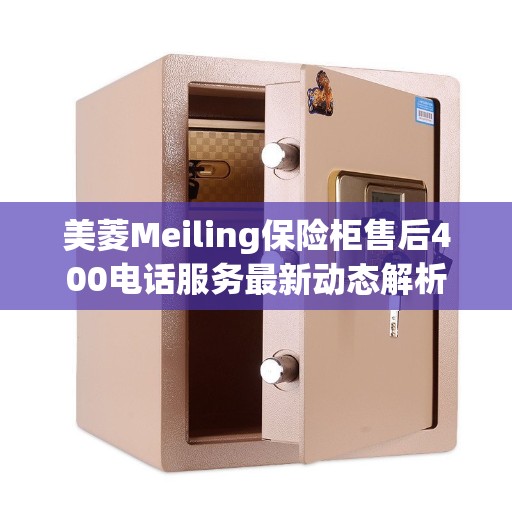 美菱Meiling保险柜售后400电话服务最新动态解析