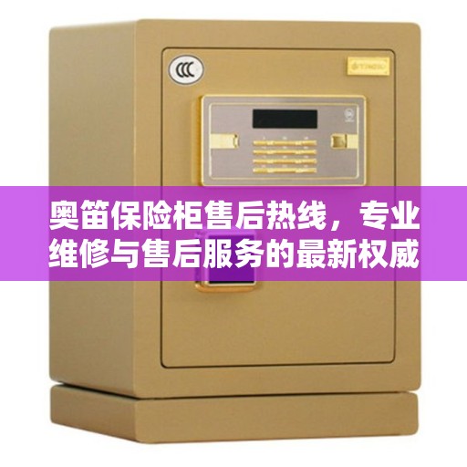 奥笛保险柜售后热线，专业维修与售后服务的最新权威推荐