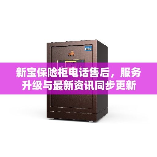 新宝保险柜电话售后，服务升级与最新资讯同步更新
