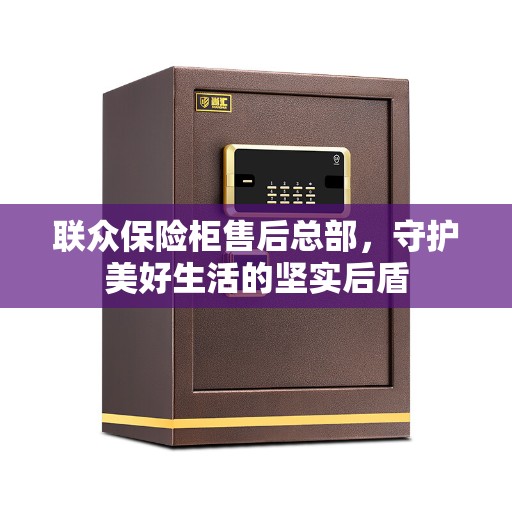 联众保险柜售后总部，守护美好生活的坚实后盾