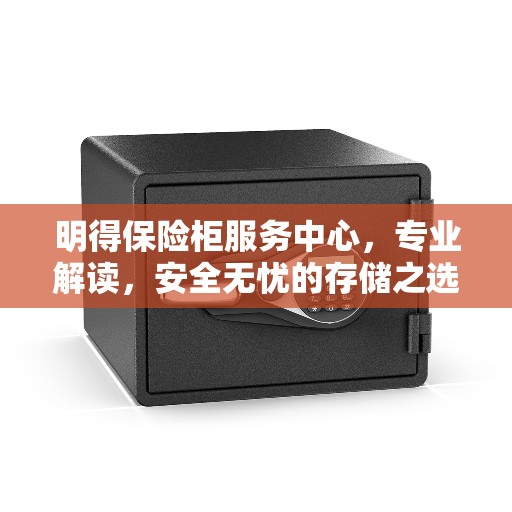 明得保险柜服务中心,专业解读,安全无忧的存储之选 明得保险柜服务中心,专业解读,安全无忧的存储之选