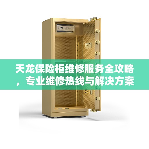 天龙保险柜维修服务全攻略，专业维修热线与解决方案