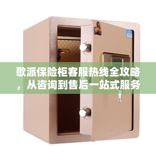 歌派保险柜客服热线全攻略，从咨询到售后一站式服务体验