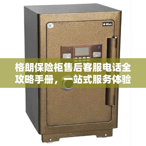 格朗保险柜售后客服电话全攻略手册，一站式服务体验