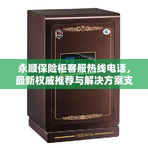 永顺保险柜客服热线电话，最新权威推荐与解决方案支持