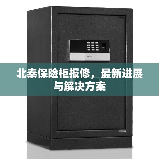北泰保险柜报修，最新进展与解决方案