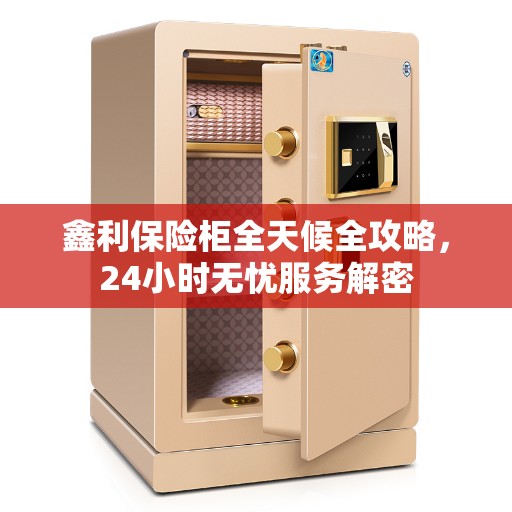 鑫利保险柜全天候全攻略，24小时无忧服务解密