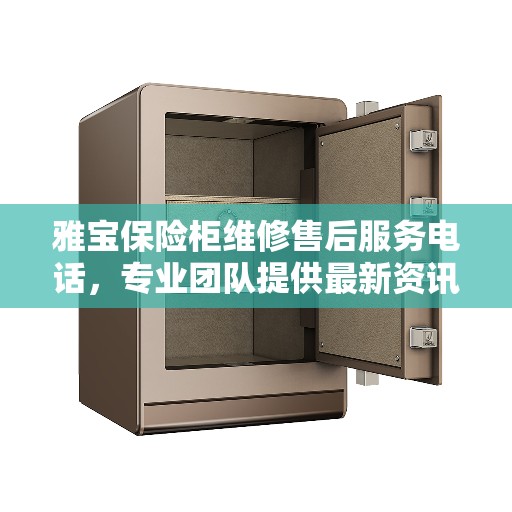 雅宝保险柜维修售后服务电话，专业团队提供最新资讯解读