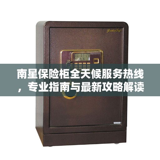 南星保险柜全天候服务热线，专业指南与最新攻略解读