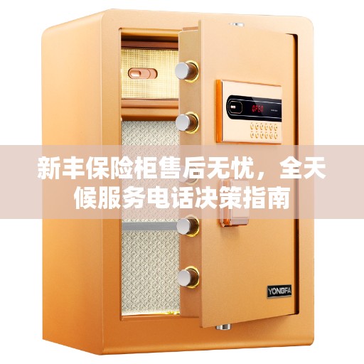 新丰保险柜售后无忧，全天候服务电话决策指南