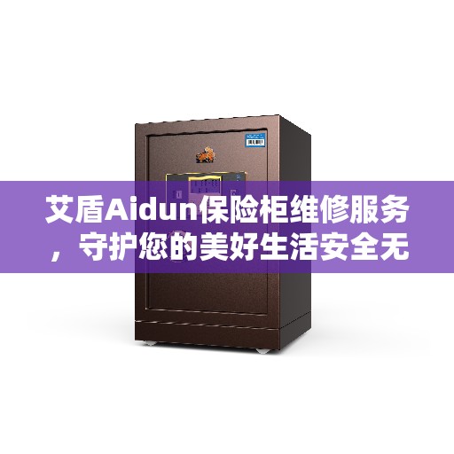 艾盾Aidun保险柜维修服务，守护您的美好生活安全无懈可击
