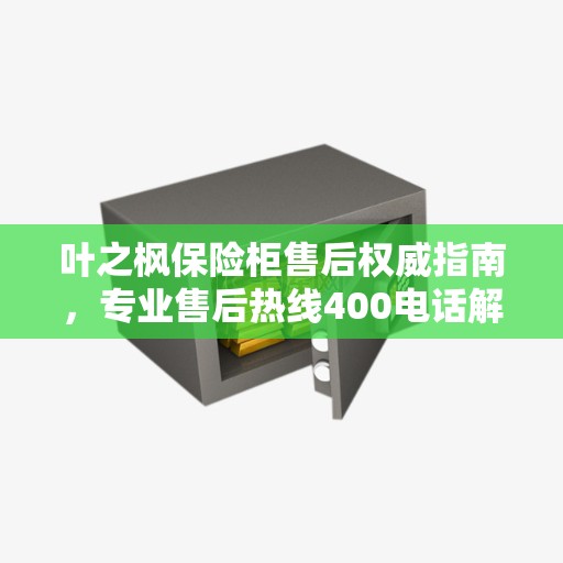叶之枫保险柜售后权威指南，专业售后热线400电话解析