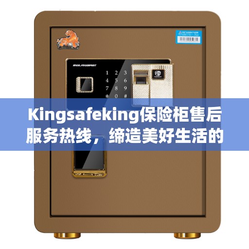 Kingsafeking保险柜售后服务热线，缔造美好生活的专业保障