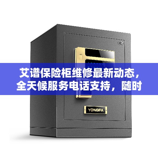 艾谱保险柜维修最新动态，全天候服务电话支持，随时响应客户需求