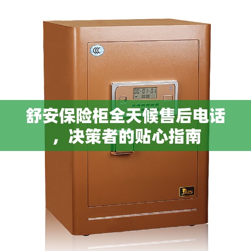 舒安保险柜全天候售后电话，决策者的贴心指南